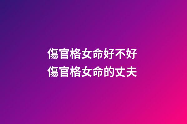 傷官格女命好不好 傷官格女命的丈夫